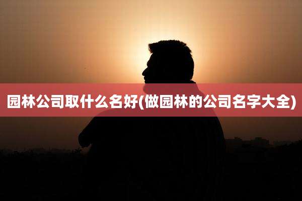 园林公司取什么名好(做园林的公司名字大全)