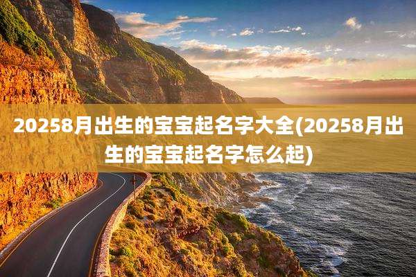 20258月出生的宝宝起名字大全(20258月出生的宝宝起名字怎么起)