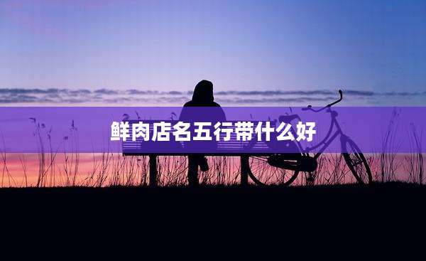 鲜肉店名五行带什么好
