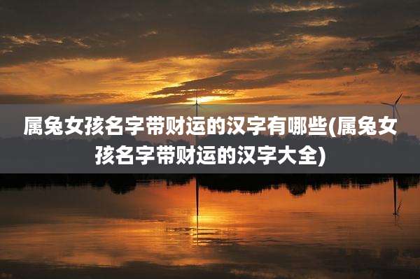 属兔女孩名字带财运的汉字有哪些(属兔女孩名字带财运的汉字大全)