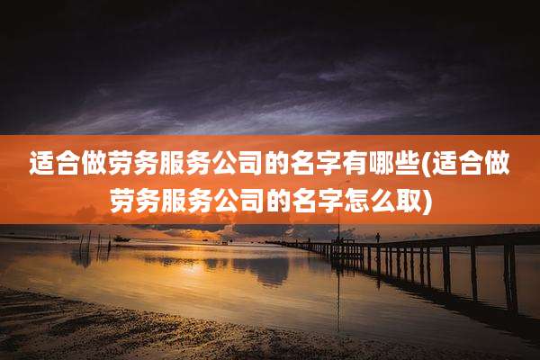 适合做劳务服务公司的名字有哪些(适合做劳务服务公司的名字怎么取)