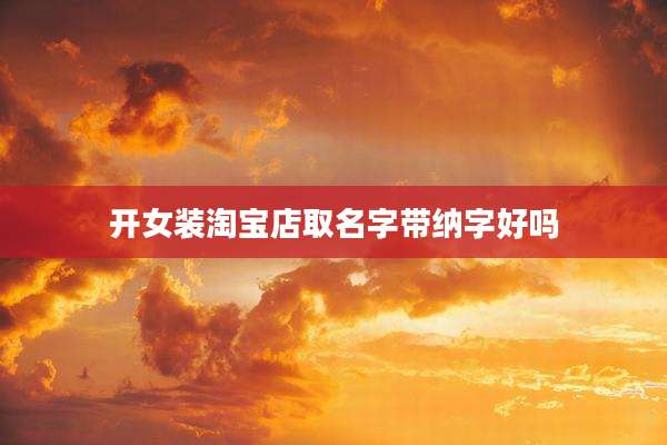 开女装淘宝店取名字带纳字好吗