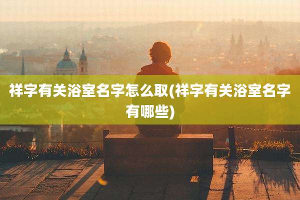 祥字有关浴室名字怎么取(祥字有关浴室名字有哪些)