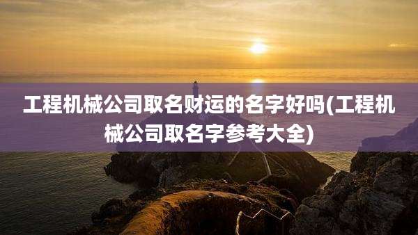 工程机械公司取名财运的名字好吗(工程机械公司取名字参考大全)