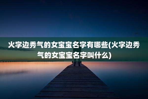 火字边秀气的女宝宝名字有哪些(火字边秀气的女宝宝名字叫什么)