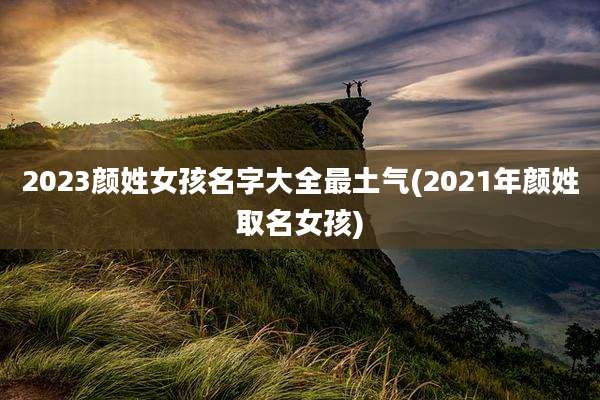2023颜姓女孩名字大全最土气(2021年颜姓取名女孩)