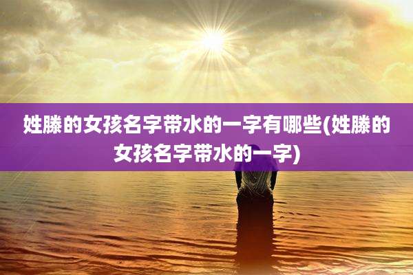 姓滕的女孩名字带水的一字有哪些(姓滕的女孩名字带水的一字)