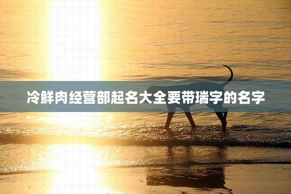 冷鲜肉经营部起名大全要带瑞字的名字