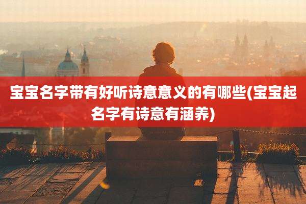 宝宝名字带有好听诗意意义的有哪些(宝宝起名字有诗意有涵养)