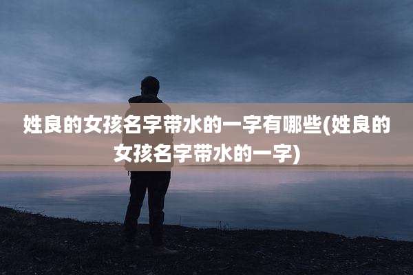 姓良的女孩名字带水的一字有哪些(姓良的女孩名字带水的一字)