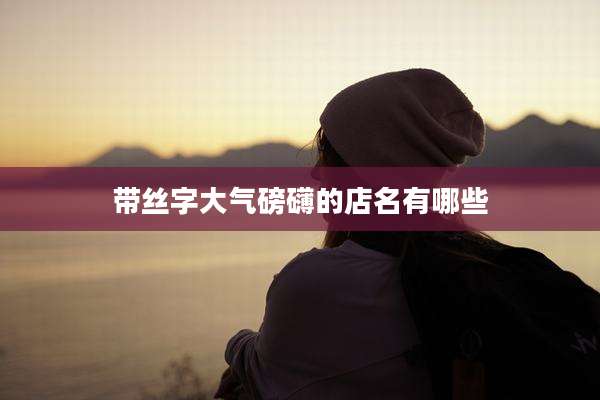 带丝字大气磅礴的店名有哪些