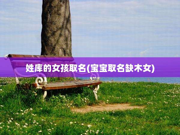 姓库的女孩取名(宝宝取名缺木女)