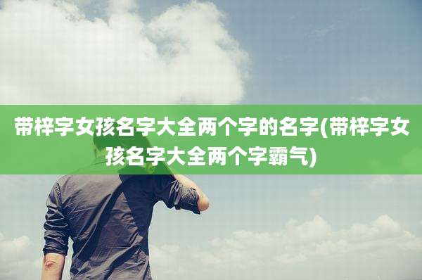 带梓字女孩名字大全两个字的名字(带梓字女孩名字大全两个字霸气)