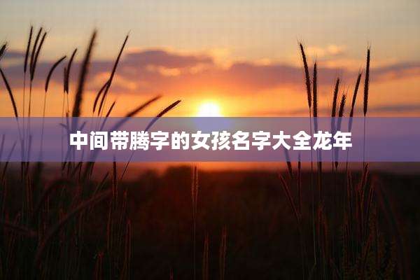 中间带腾字的女孩名字大全龙年