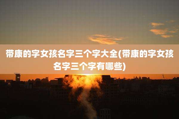 带康的字女孩名字三个字大全(带康的字女孩名字三个字有哪些)
