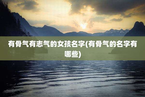 有骨气有志气的女孩名字(有骨气的名字有哪些)