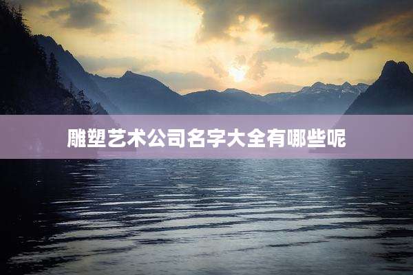雕塑艺术公司名字大全有哪些呢