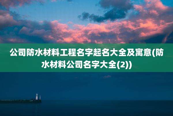 公司防水材料工程名字起名大全及寓意(防水材料公司名字大全(2))