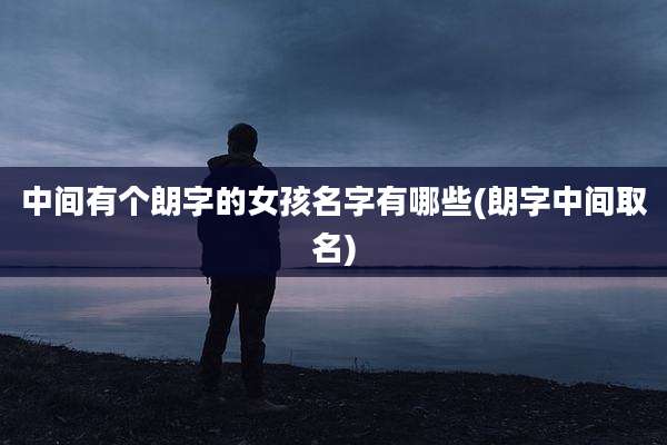 中间有个朗字的女孩名字有哪些(朗字中间取名)