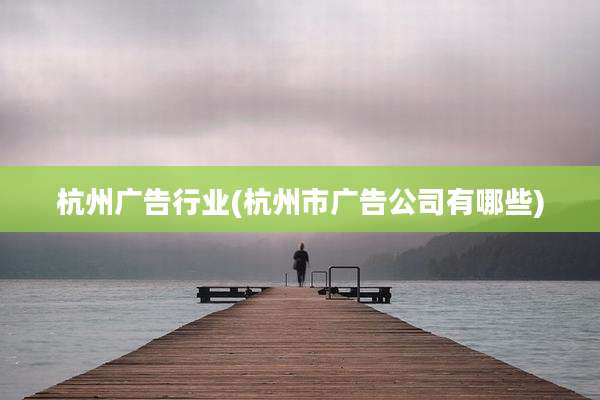 杭州广告行业(杭州市广告公司有哪些)