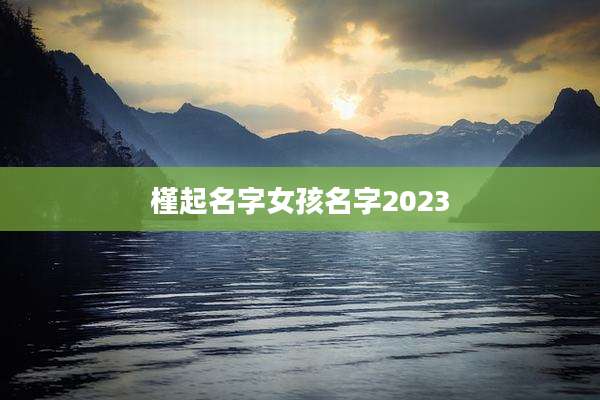 槿起名字女孩名字2023