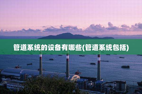 管道系统的设备有哪些(管道系统包括)