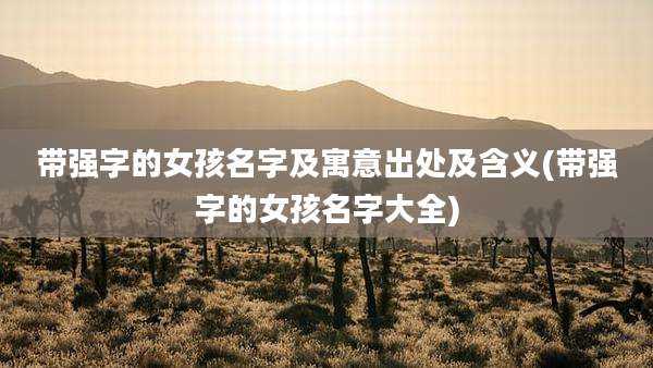 带强字的女孩名字及寓意出处及含义(带强字的女孩名字大全)