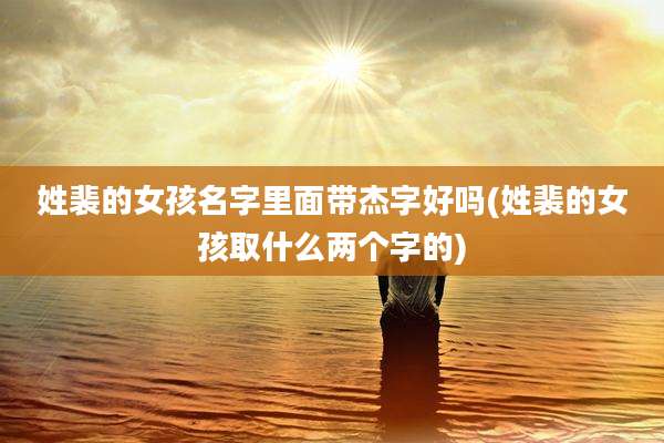 姓裴的女孩名字里面带杰字好吗(姓裴的女孩取什么两个字的)