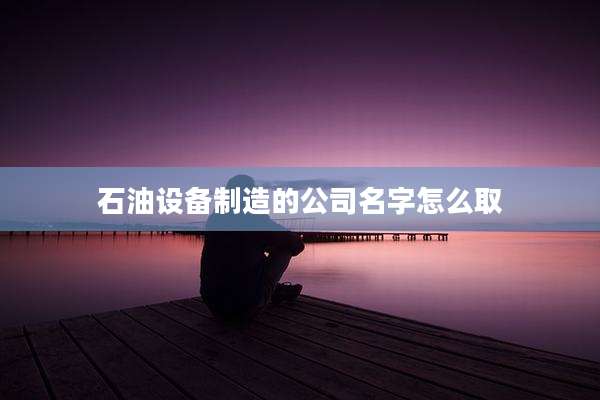 石油设备制造的公司名字怎么取