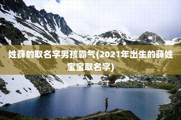 姓薛的取名字男孩霸气(2021年出生的薛姓宝宝取名字)