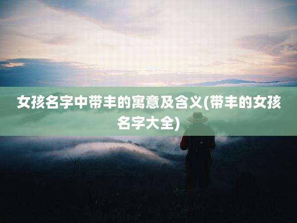 女孩名字中带丰的寓意及含义(带丰的女孩名字大全)