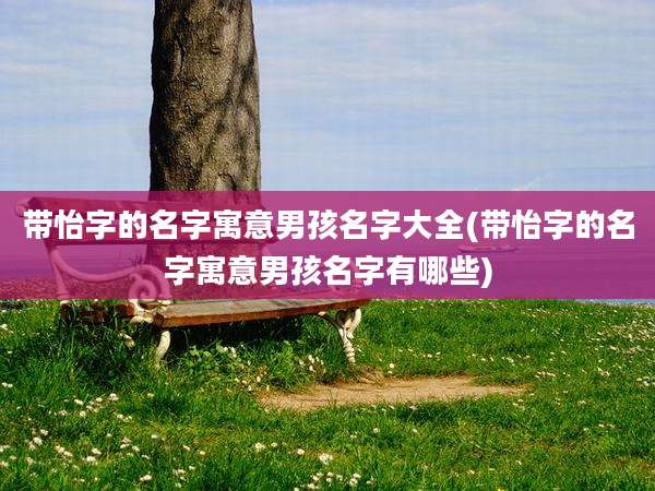 带怡字的名字寓意男孩名字大全(带怡字的名字寓意男孩名字有哪些)