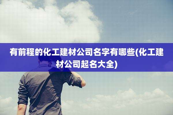 有前程的化工建材公司名字有哪些(化工建材公司起名大全)