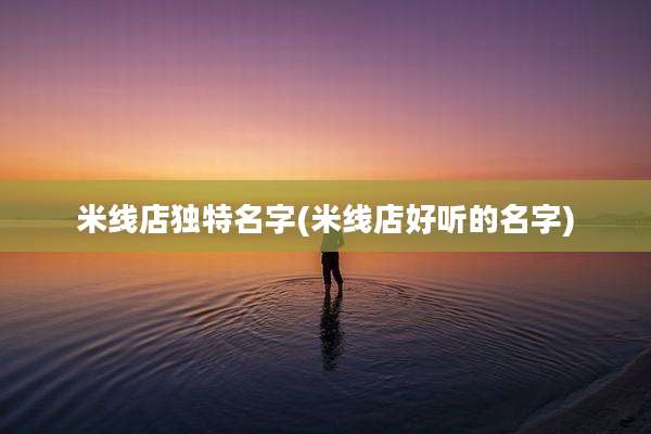 米线店独特名字(米线店好听的名字)