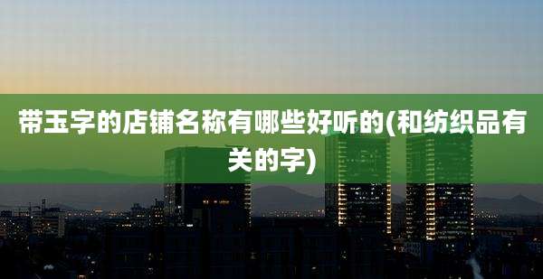 带玉字的店铺名称有哪些好听的(和纺织品有关的字)