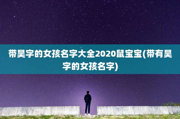 带昊字的女孩名字大全2020鼠宝宝(带有昊字的女孩名字)