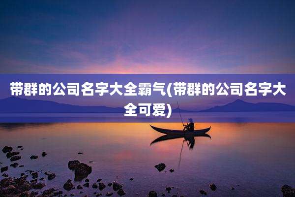 带群的公司名字大全霸气(带群的公司名字大全可爱)