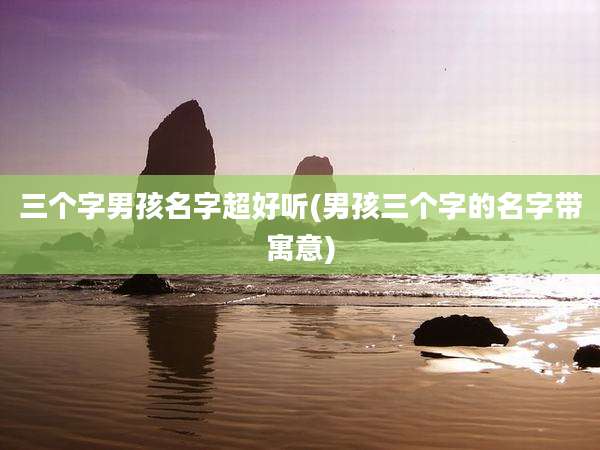 三个字男孩名字超好听(男孩三个字的名字带寓意)
