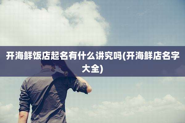 开海鲜饭店起名有什么讲究吗(开海鲜店名字大全)