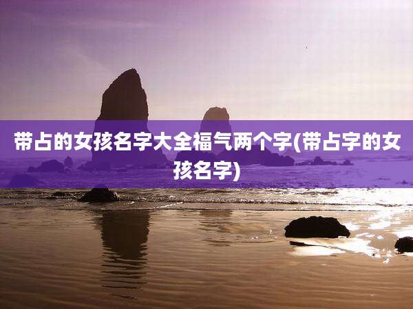 带占的女孩名字大全福气两个字(带占字的女孩名字)