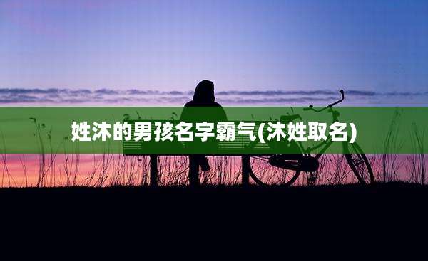 姓沐的男孩名字霸气(沐姓取名)
