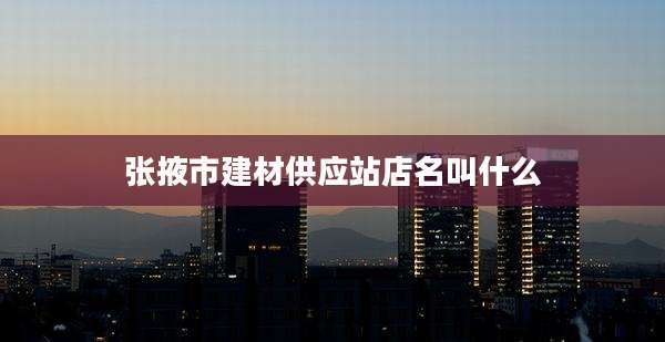张掖市建材供应站店名叫什么