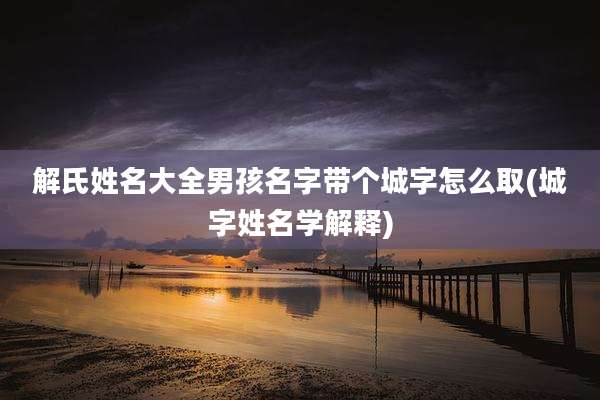 解氏姓名大全男孩名字带个城字怎么取(城字姓名学解释)