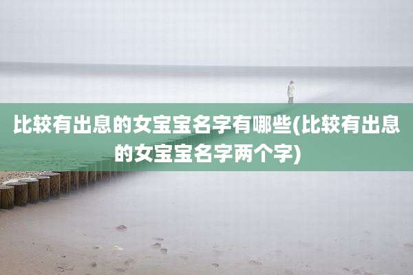 比较有出息的女宝宝名字有哪些(比较有出息的女宝宝名字两个字)