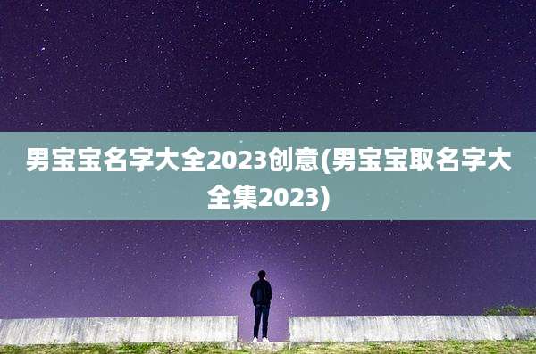 男宝宝名字大全2023创意(男宝宝取名字大全集2023)