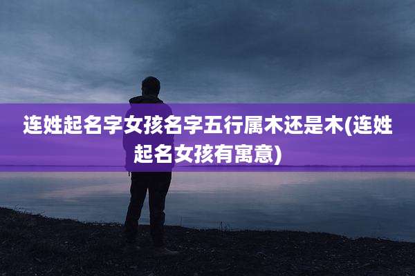 连姓起名字女孩名字五行属木还是木(连姓起名女孩有寓意)