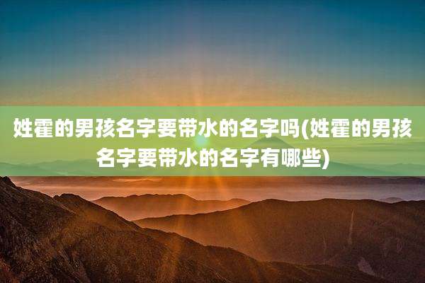 姓霍的男孩名字要带水的名字吗(姓霍的男孩名字要带水的名字有哪些)