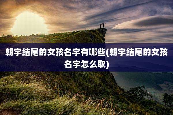 朝字结尾的女孩名字有哪些(朝字结尾的女孩名字怎么取)