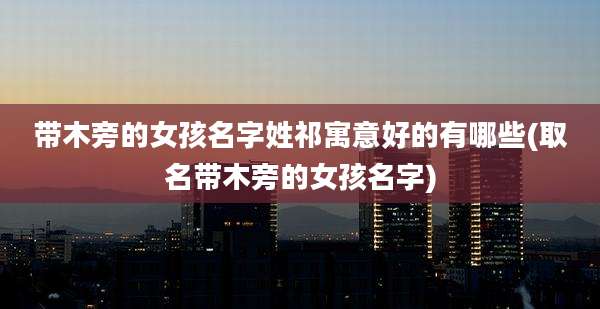 带木旁的女孩名字姓祁寓意好的有哪些(取名带木旁的女孩名字)