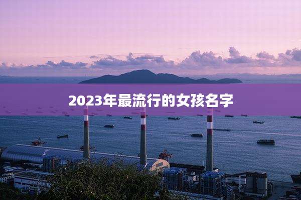 2023年最流行的女孩名字